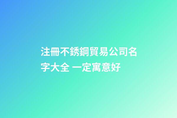 注冊不銹鋼貿易公司名字大全 一定寓意好-第1張-公司起名-玄機派